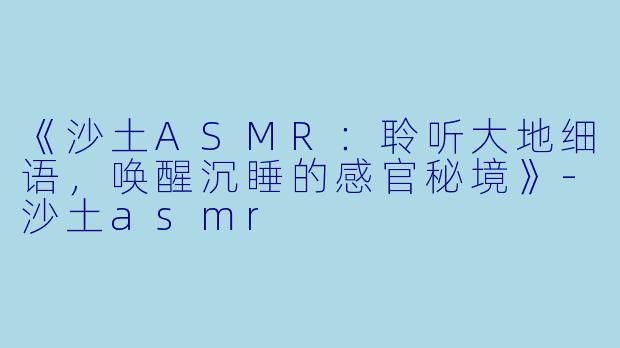 《沙土ASMR：聆听大地细语，唤醒沉睡的感官秘境》-沙土asmr