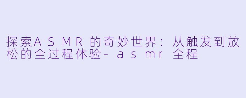 探索ASMR的奇妙世界:从触发到放松的全过程体验