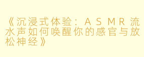 《沉浸式体验：ASMR流水声如何唤醒你的感官与放松神经》