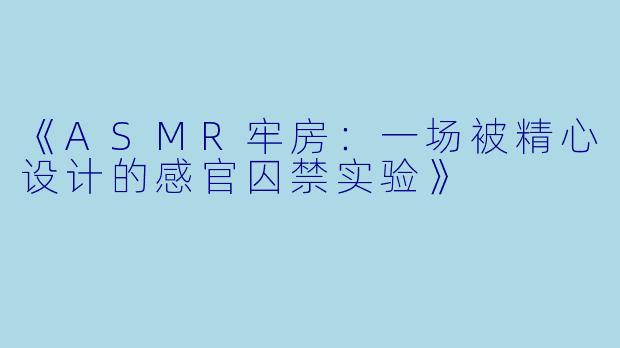 《ASMR牢房：一场被精心设计的感官囚禁实验》