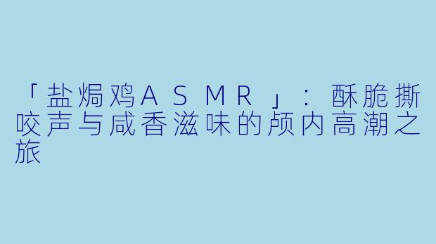 「盐焗鸡ASMR」:酥脆撕咬声与咸香滋味的颅内高潮之旅