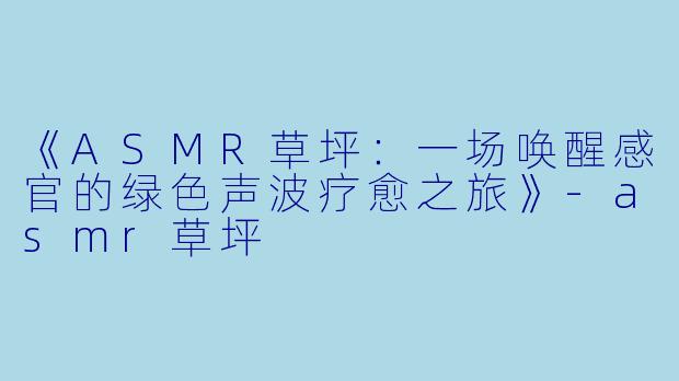 《ASMR草坪：一场唤醒感官的绿色声波疗愈之旅》-asmr草坪