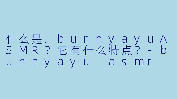 什么是.bunnyayuASMR?它有什么特点?