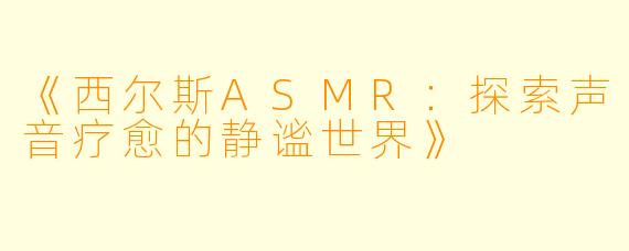 《西尔斯ASMR：探索声音疗愈的静谧世界》