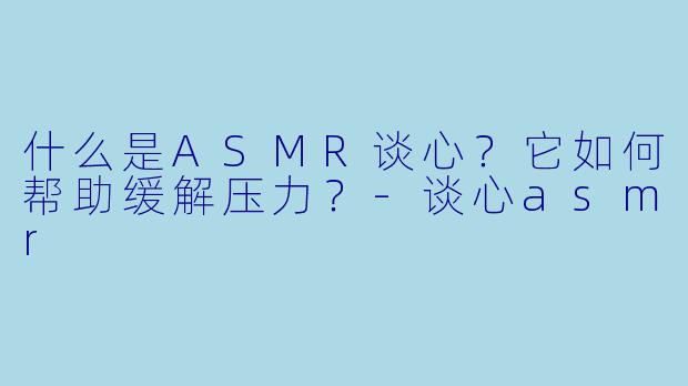什么是ASMR谈心?它如何帮助缓解压力?
