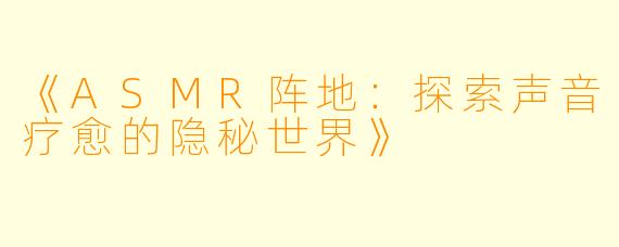 《ASMR阵地：探索声音疗愈的隐秘世界》