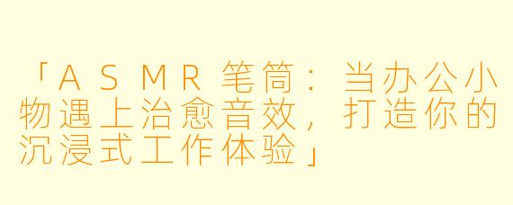 「ASMR笔筒：当办公小物遇上治愈音效，打造你的沉浸式工作体验」
