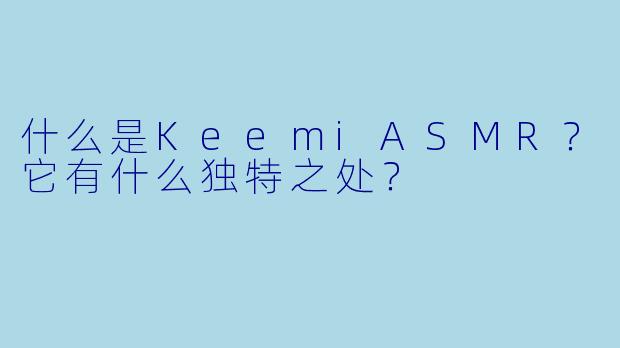 什么是KeemiASMR？它有什么独特之处？