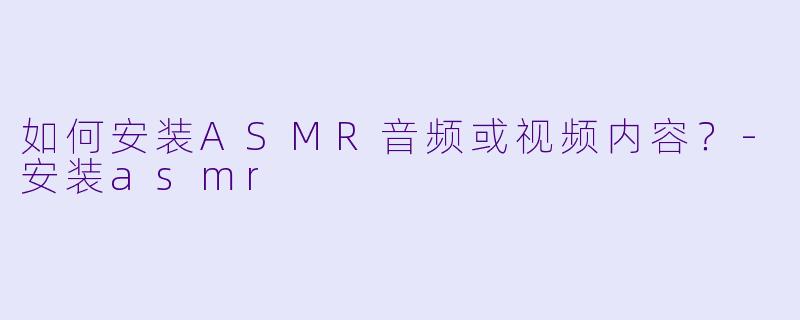 如何安装ASMR音频或视频内容？-安装asmr