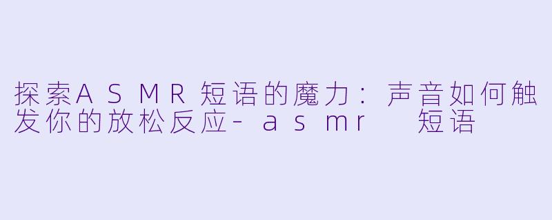 探索ASMR短语的魔力：声音如何触发你的放松反应-asmr 短语