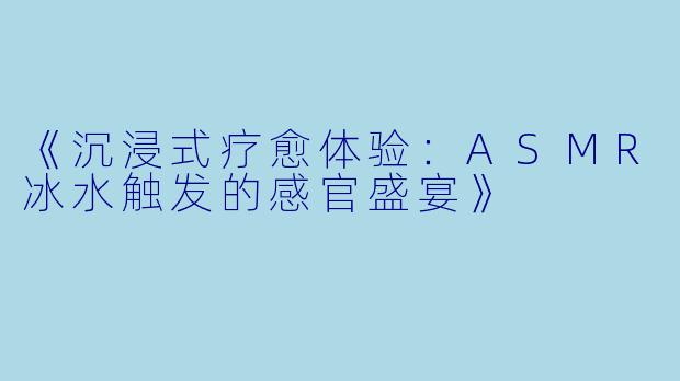 《沉浸式疗愈体验：ASMR冰水触发的感官盛宴》
