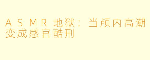 ASMR地狱：当颅内高潮变成感官酷刑