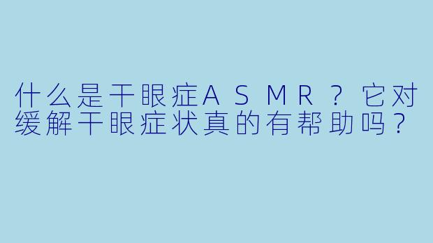 什么是干眼症ASMR?它对缓解干眼症状真的有帮助吗?