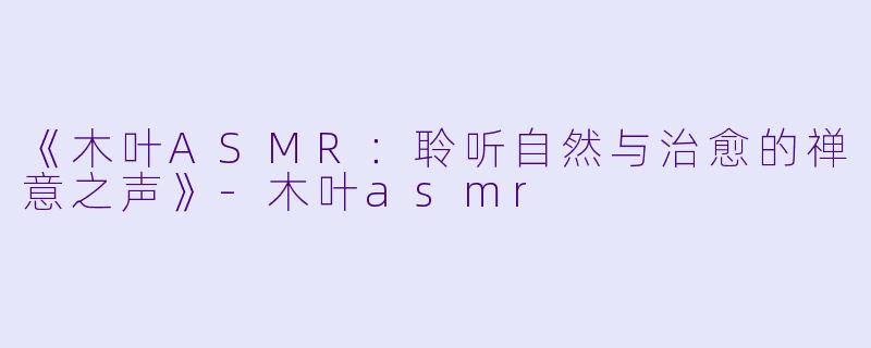 《木叶ASMR：聆听自然与治愈的禅意之声》