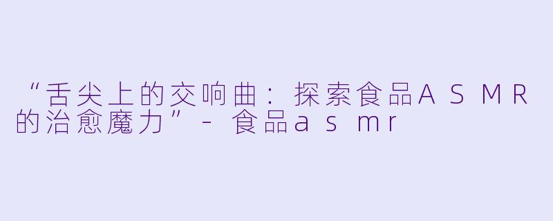 “舌尖上的交响曲：探索食品ASMR的治愈魔力”-食品asmr