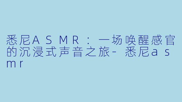 悉尼ASMR：一场唤醒感官的沉浸式声音之旅-悉尼asmr