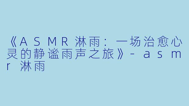 《ASMR淋雨：一场治愈心灵的静谧雨声之旅》-asmr淋雨