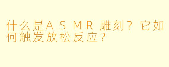 什么是ASMR雕刻？它如何触发放松反应？