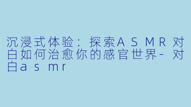 沉浸式体验:探索ASMR对白如何治愈你的感官世界