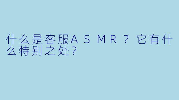 什么是客服ASMR？它有什么特别之处？