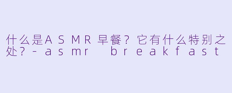什么是ASMR早餐?它有什么特别之处?