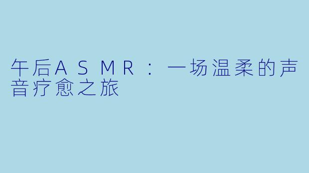 午后ASMR：一场温柔的声音疗愈之旅