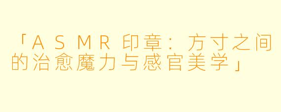 「ASMR印章：方寸之间的治愈魔力与感官美学」