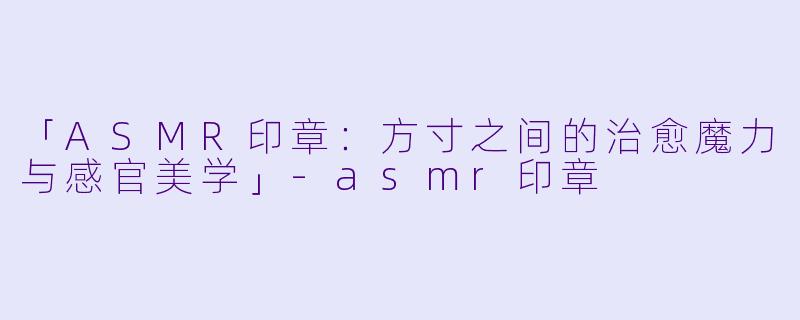 「ASMR印章:方寸之间的治愈魔力与感官美学」