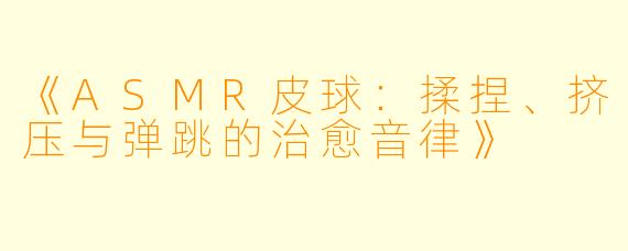 《ASMR皮球：揉捏、挤压与弹跳的治愈音律》