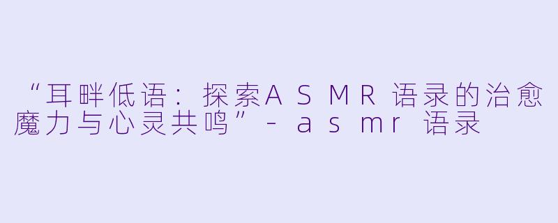 “耳畔低语:探索ASMR语录的治愈魔力与心灵共鸣”