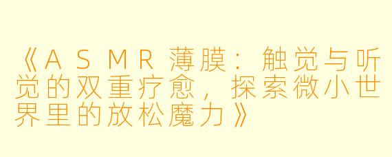 《ASMR薄膜：触觉与听觉的双重疗愈，探索微小世界里的放松魔力》
