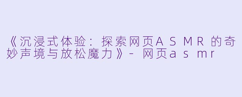 《沉浸式体验:探索网页ASMR的奇妙声境与放松魔力》