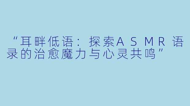 “耳畔低语：探索ASMR语录的治愈魔力与心灵共鸣”