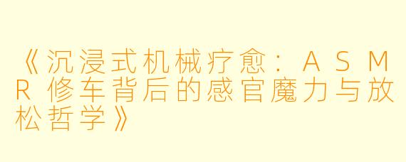 《沉浸式机械疗愈:ASMR修车背后的感官魔力与放松哲学》