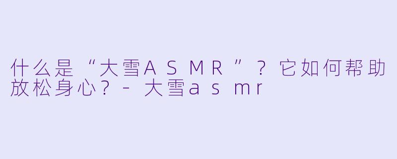 什么是“大雪ASMR”?它如何帮助放松身心?