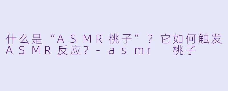 什么是“ASMR桃子”？它如何触发ASMR反应？-asmr 桃子