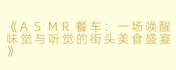 《ASMR餐车：一场唤醒味觉与听觉的街头美食盛宴》