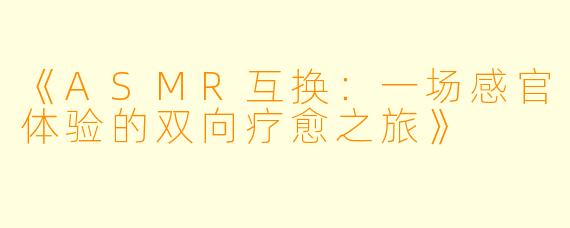 《ASMR互换：一场感官体验的双向疗愈之旅》