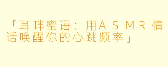 「耳畔蜜语：用ASMR情话唤醒你的心跳频率」