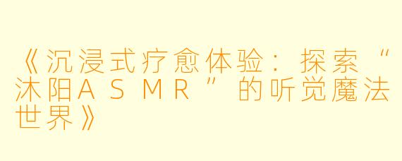 《沉浸式疗愈体验：探索“沐阳ASMR”的听觉魔法世界》