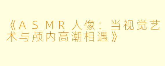 《ASMR人像：当视觉艺术与颅内高潮相遇》