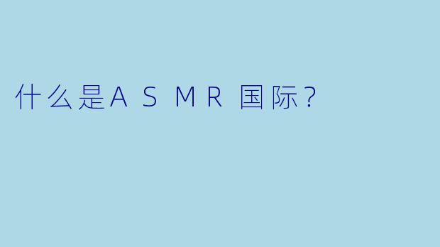 什么是ASMR国际?