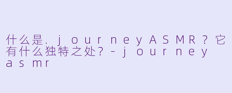 什么是.journeyASMR？它有什么独特之处？-journey asmr