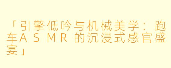 「引擎低吟与机械美学：跑车ASMR的沉浸式感官盛宴」