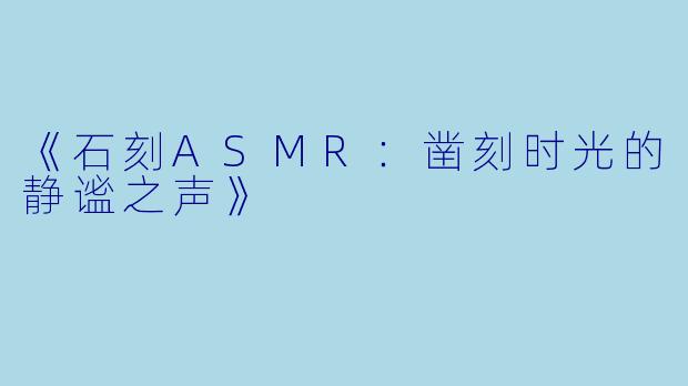 《石刻ASMR:凿刻时光的静谧之声》