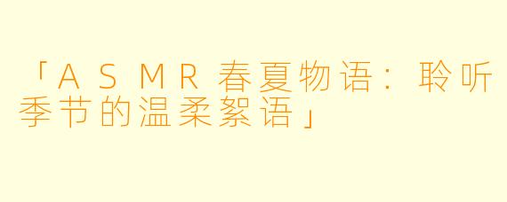 「ASMR春夏物语：聆听季节的温柔絮语」