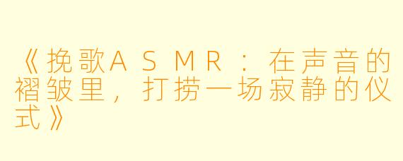 《挽歌ASMR：在声音的褶皱里，打捞一场寂静的仪式》