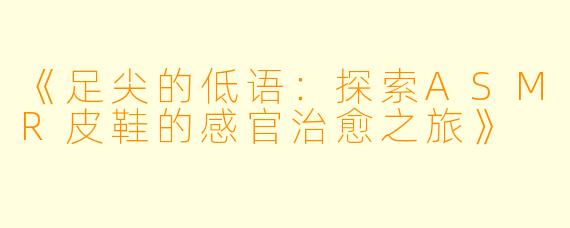 《足尖的低语：探索ASMR皮鞋的感官治愈之旅》