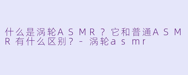 什么是涡轮ASMR?它和普通ASMR有什么区别?