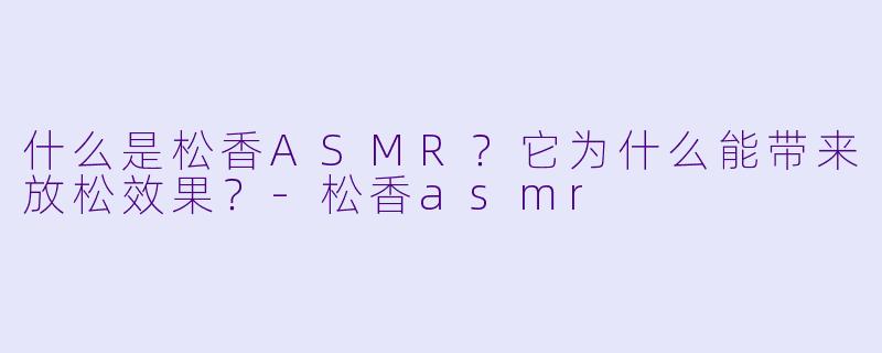 什么是松香ASMR？它为什么能带来放松效果？